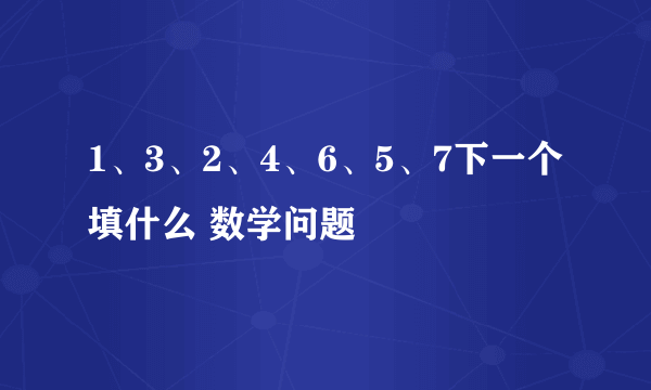 1、3、2、4、6、5、7下一个填什么 数学问题