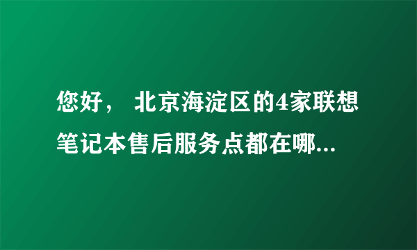 您好， 北京海淀区的4家联想笔记本售后服务点都在哪？和具体联系方式