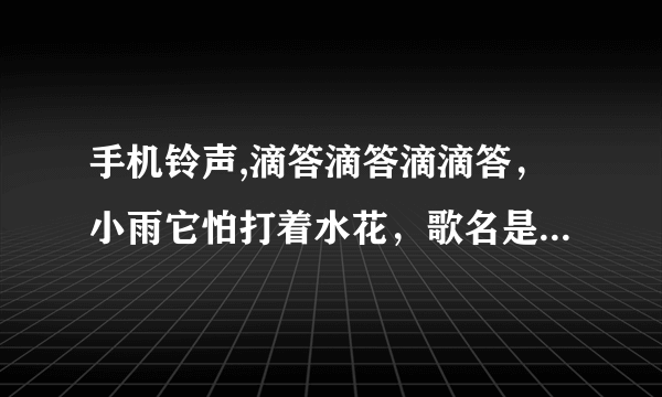 手机铃声,滴答滴答滴滴答，小雨它怕打着水花，歌名是什么，谢谢