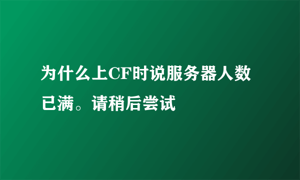 为什么上CF时说服务器人数已满。请稍后尝试