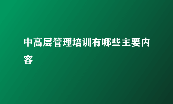 中高层管理培训有哪些主要内容