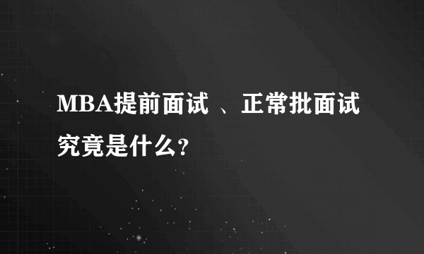 MBA提前面试 、正常批面试究竟是什么？