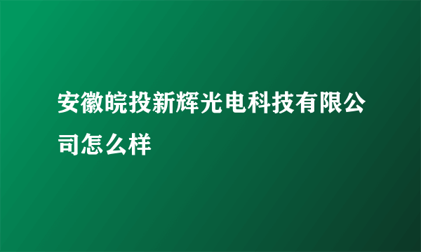 安徽皖投新辉光电科技有限公司怎么样