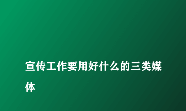 
宣传工作要用好什么的三类媒体

