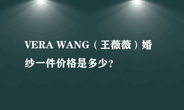 VERA WANG（王薇薇）婚纱一件价格是多少？