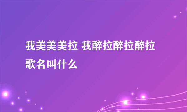 我美美美拉 我醉拉醉拉醉拉 歌名叫什么