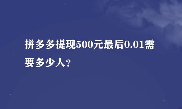 拼多多提现500元最后0.01需要多少人？