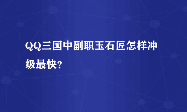 QQ三国中副职玉石匠怎样冲级最快？