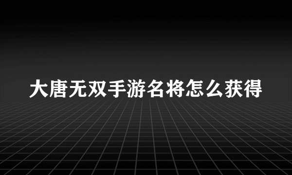 大唐无双手游名将怎么获得