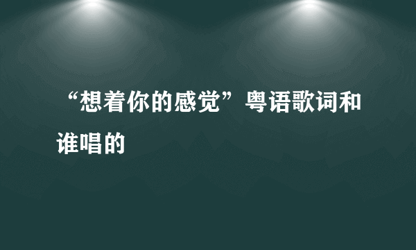 “想着你的感觉”粤语歌词和谁唱的