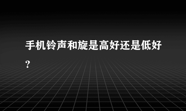 手机铃声和旋是高好还是低好？