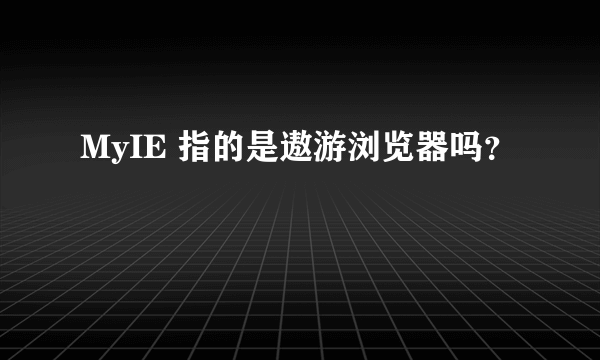 MyIE 指的是遨游浏览器吗？