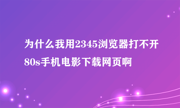 为什么我用2345浏览器打不开80s手机电影下载网页啊