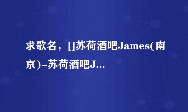 求歌名，[]苏荷酒吧James(南京)-苏荷酒吧James(南京)