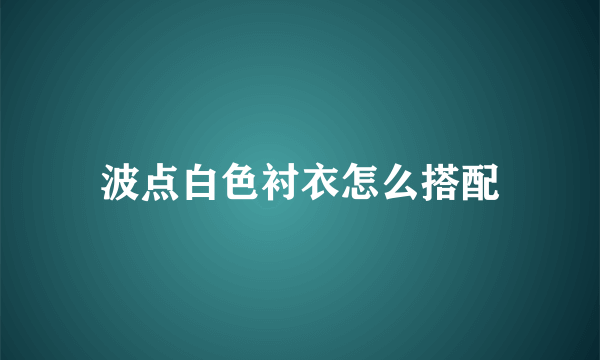 波点白色衬衣怎么搭配