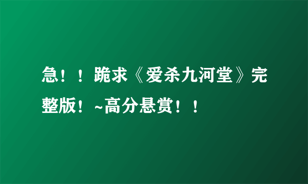 急！！跪求《爱杀九河堂》完整版！~高分悬赏！！