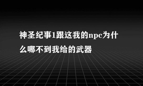 神圣纪事1跟这我的npc为什么哪不到我给的武器