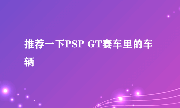 推荐一下PSP GT赛车里的车辆