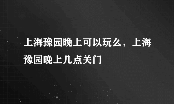 上海豫园晚上可以玩么，上海豫园晚上几点关门