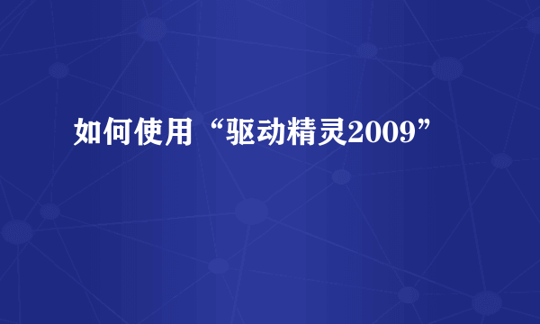 如何使用“驱动精灵2009”