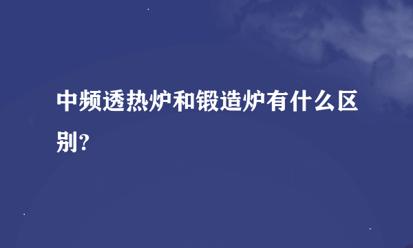 中频透热炉和锻造炉有什么区别?