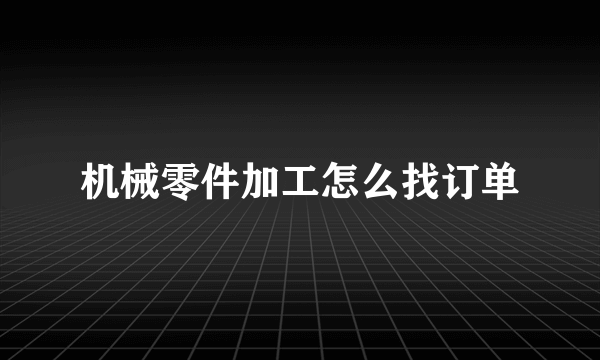 机械零件加工怎么找订单