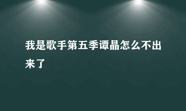 我是歌手第五季谭晶怎么不出来了