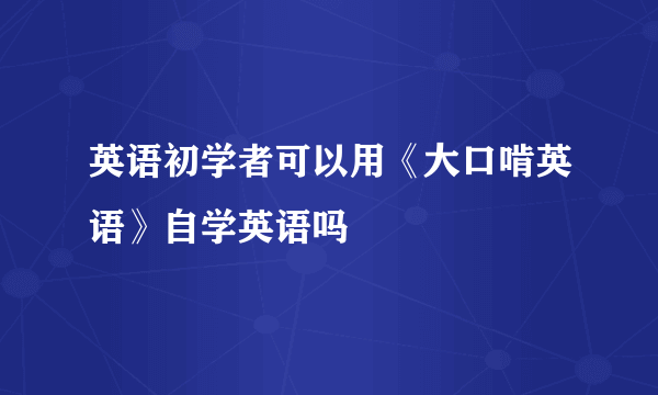 英语初学者可以用《大口啃英语》自学英语吗