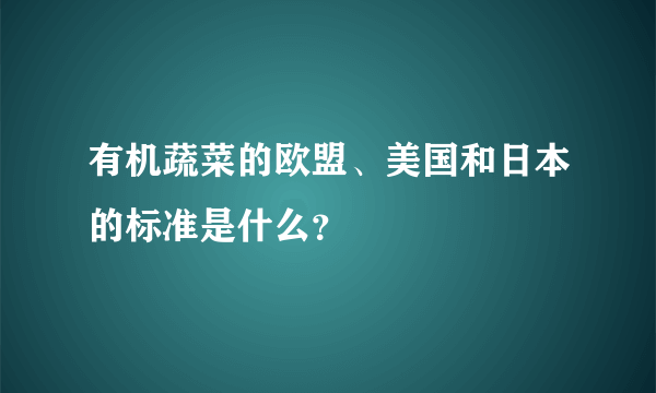 有机蔬菜的欧盟、美国和日本的标准是什么？