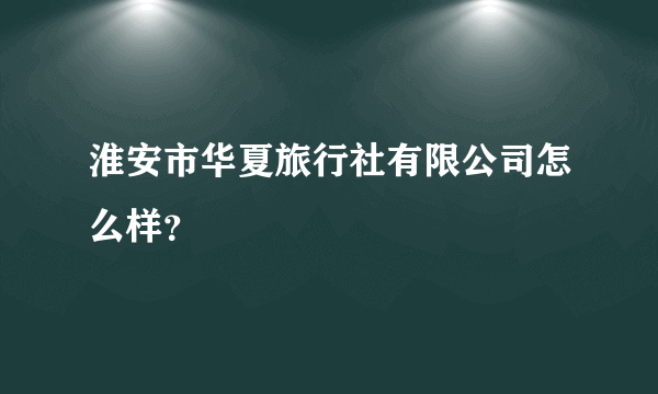 淮安市华夏旅行社有限公司怎么样？