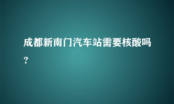 成都新南门汽车站需要核酸吗？