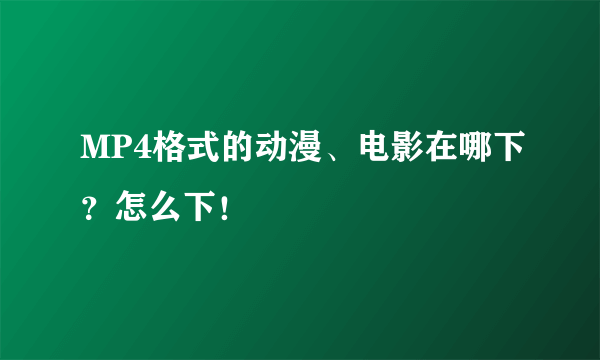 MP4格式的动漫、电影在哪下？怎么下！