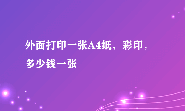 外面打印一张A4纸，彩印，多少钱一张