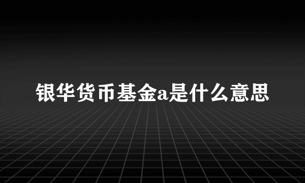 银华货币基金a是什么意思