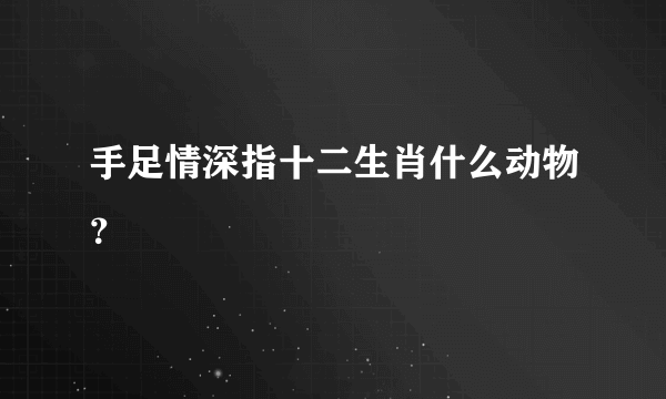 手足情深指十二生肖什么动物？