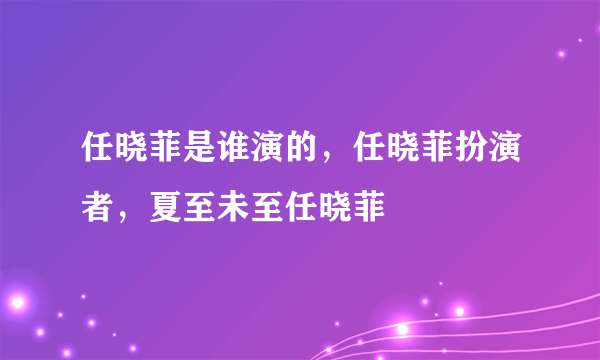 任晓菲是谁演的，任晓菲扮演者，夏至未至任晓菲