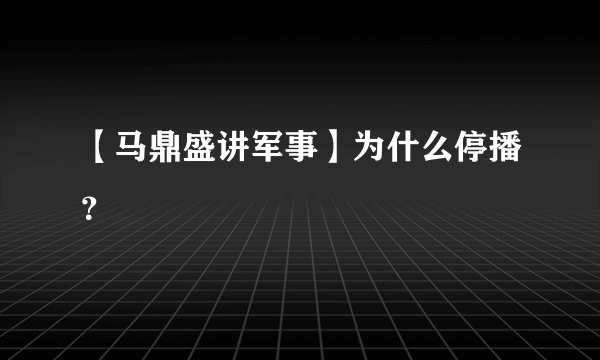 【马鼎盛讲军事】为什么停播？