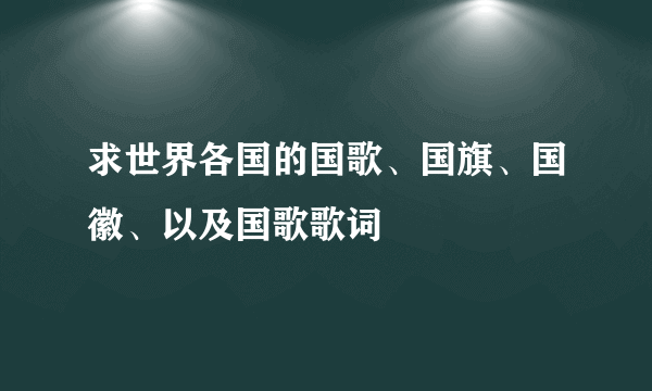 求世界各国的国歌、国旗、国徽、以及国歌歌词