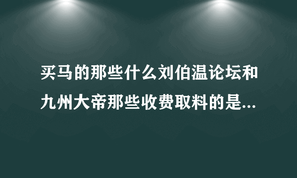 买马的那些什么刘伯温论坛和九州大帝那些收费取料的是不是真的！有谁试过吗？