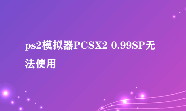 ps2模拟器PCSX2 0.99SP无法使用