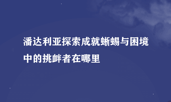 潘达利亚探索成就蜥蜴与困境中的挑衅者在哪里