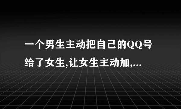 一个男生主动把自己的QQ号给了女生,让女生主动加,代表着什么?