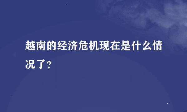 越南的经济危机现在是什么情况了？