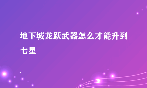 地下城龙跃武器怎么才能升到七星