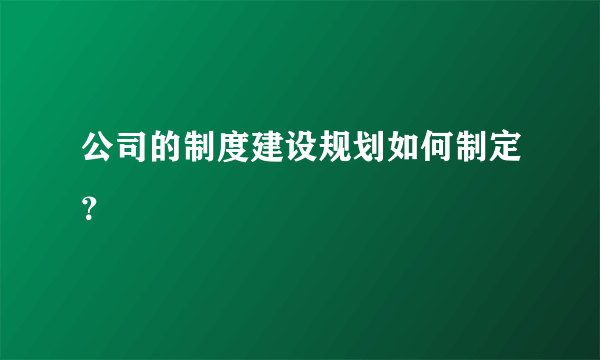 公司的制度建设规划如何制定？