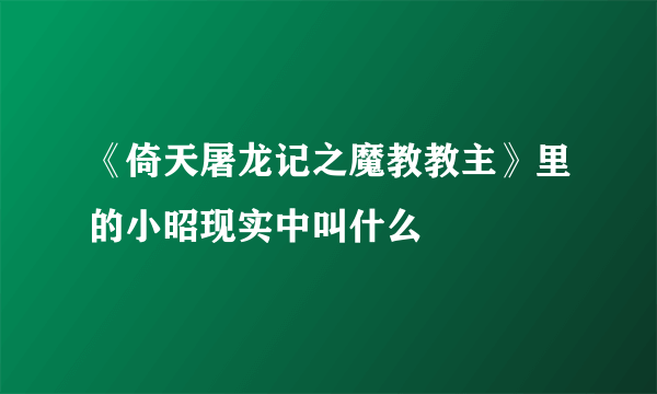 《倚天屠龙记之魔教教主》里的小昭现实中叫什么