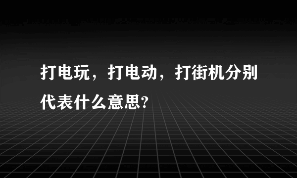 打电玩，打电动，打街机分别代表什么意思?