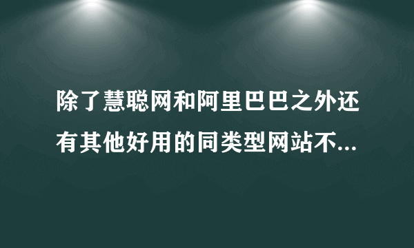 除了慧聪网和阿里巴巴之外还有其他好用的同类型网站不？跪求~~