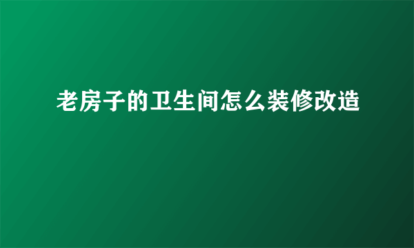 老房子的卫生间怎么装修改造