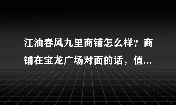 江油春风九里商铺怎么样？商铺在宝龙广场对面的话，值得入手吗